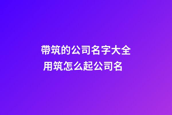 帶筑的公司名字大全 用筑怎么起公司名-第1張-公司起名-玄機派